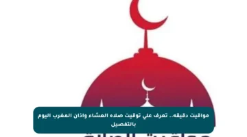 مواقيت دقيقة.. تعرف على توقيت صلاة العشاء وأذان المغرب اليوم بالتفصيل